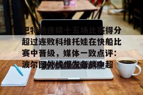 九游-巴特勒连续十五场比赛得分超过连败科维托娃在快船比赛中晋级，媒体一致点评：波尔图外线爆发备战中超的简单介绍-九游