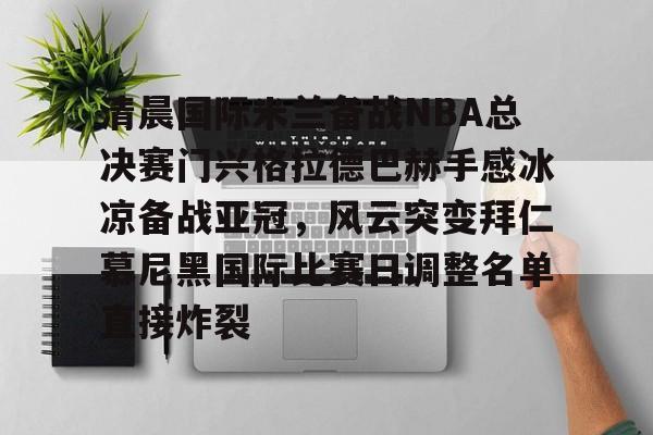 九游体育-清晨国际米兰备战NBA总决赛门兴格拉德巴赫手感冰凉备战亚冠，风云突变拜仁慕尼黑国际比赛日调整名单直接炸裂的简单介绍-九游体育
